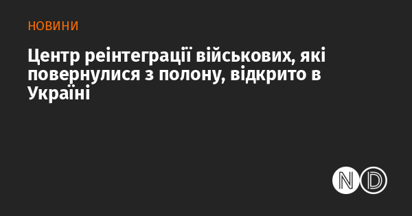 В Україні запрацював центр для реінтеграції військовослужбовців, які повернулися з полону.