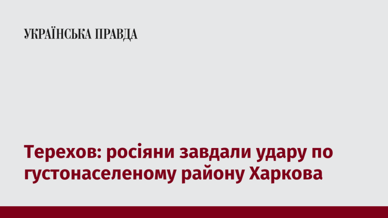 Терехов повідомив, що російські війська атакували щільно заселений район Харкова.