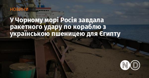 У Чорному морі Росія здійснила ракетну атаку на судно, яке перевозило українську пшеницю до Єгипту.