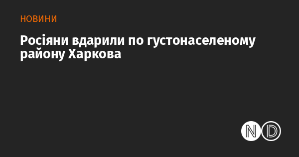 Російські війська здійснили атаку на щільно заселений район Харкова.