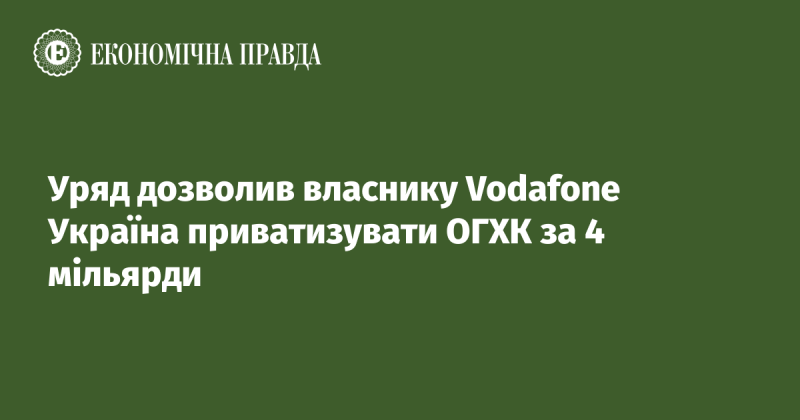 Уряд дав згоду на приватизацію ОГХК власником Vodafone Україна за суму в 4 мільярди гривень.