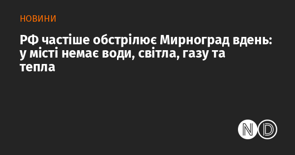 Мирноград піддається більш інтенсивним атакам з боку Росії в денний час: у місті відсутні вода, електрика, газ і опалення.