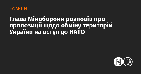 Міністр оборони поділився інформацією про ідеї, що стосуються обміну українських територій в обмін на членство в НАТО.