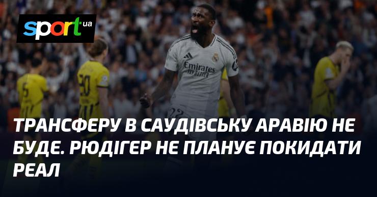 Перемовини про трансфер в Саудівську Аравію не відбудуться. Рюдігер не має наміру залишати Реал.