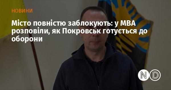 Місто буде повністю заблоковане: у МВА повідомили, яким чином Покровськ готується до захисту.